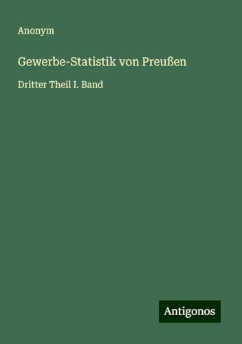 Gewerbe-Statistik von Preußen: Dritter Theil I. Band Gewerbe-Statistik von Preußen: Dritter Theil I. Band von Antigonos Verlag