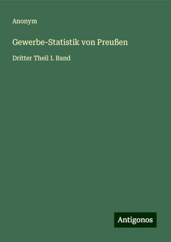 Gewerbe-Statistik von Preußen: Dritter Theil I. Band Gewerbe-Statistik von Preußen: Dritter Theil I. Band von Antigonos Verlag
