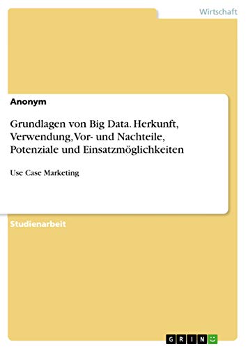 Grundlagen von Big Data. Herkunft, Verwendung, Vor- und Nachteile, Potenziale und Einsatzmöglichkeiten: Use Case Marketing Grundlagen von Big Data. Herkunft, Verwendung, Vor- und Nachteile, Potenziale und Einsatzmöglichkeiten: Use Case Marketing von Grin Verlag