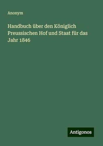 Handbuch über den Königlich Preussischen Hof und Staat für das Jahr 1846 Handbuch über den Königlich Preussischen Hof und Staat für das Jahr 1846 von Antigonos Verlag