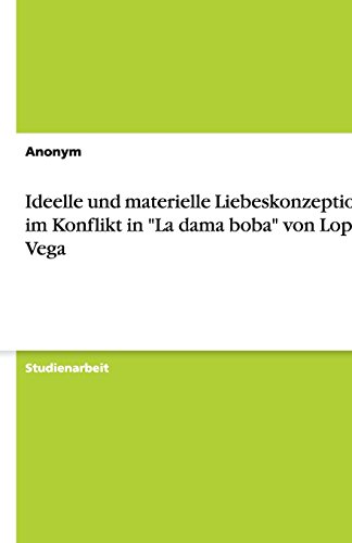 Ideelle und materielle Liebeskonzeptionen im Konflikt in "La dama boba" von Lope de Vega Ideelle und materielle Liebeskonzeptionen im Konflikt in "La dama boba" von Lope de Vega von Books on Demand
