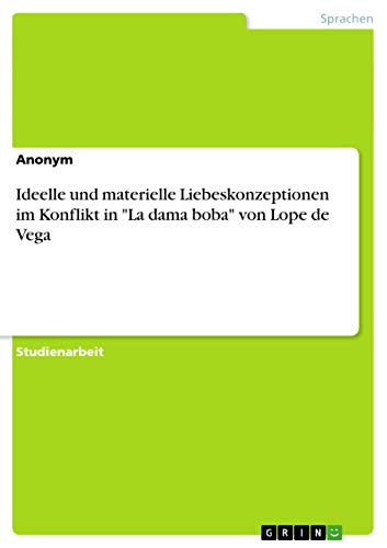 Ideelle und materielle Liebeskonzeptionen im Konflikt in "La dama boba" von Lope de Vega Ideelle und materielle Liebeskonzeptionen im Konflikt in "La dama boba" von Lope de Vega