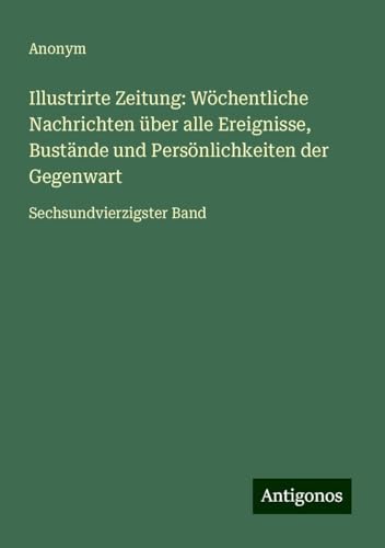 Illustrirte Zeitung: Wöchentliche Nachrichten über alle Ereignisse, Bustände und Persönlichkeiten der Gegenwart: Sechsundvierzigster Band Illustrirte Zeitung: Wöchentliche Nachrichten über alle Ereignisse, Bustände und Persönlichkeiten der Gegenwart: Sechsundvierzigster Band von Antigonos Verlag