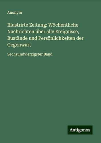 Illustrirte Zeitung: Wöchentliche Nachrichten über alle Ereignisse, Bustände und Persönlichkeiten der Gegenwart: Sechsundvierzigster Band Illustrirte Zeitung: Wöchentliche Nachrichten über alle Ereignisse, Bustände und Persönlichkeiten der Gegenwart: Sechsundvierzigster Band von Antigonos Verlag