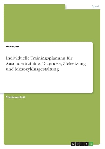 Individuelle Trainingsplanung für Ausdauertraining. Diagnose, Zielsetzung und Mesozyklusgestaltung Individuelle Trainingsplanung für Ausdauertraining. Diagnose, Zielsetzung und Mesozyklusgestaltung von GRIN Verlag