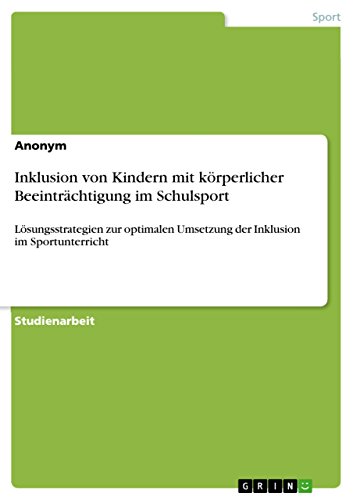 Inklusion von Kindern mit körperlicher Beeinträchtigung im Schulsport: Lösungsstrategien zur optimalen Umsetzung der Inklusion im Sportunterricht Inklusion von Kindern mit körperlicher Beeinträchtigung im Schulsport: Lösungsstrategien zur optimalen Umsetzung der Inklusion im Sportunterricht