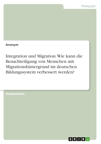 Integration und Migration. Wie kann die Benachteiligung von Menschen mit Migrationshintergrund im deutschen Bildungssystem verbessert werden? Integration und Migration. Wie kann die Benachteiligung von Menschen mit Migrationshintergrund im deutschen Bildungssystem verbessert werden? von GRIN Verlag