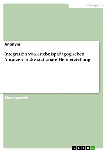 Integration von erlebnispädagogischen Ansätzen in die stationäre Heimerziehung Integration von erlebnispädagogischen Ansätzen in die stationäre Heimerziehung