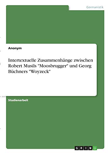 Intertextuelle Zusammenhänge zwischen Robert Musils "Moosbrugger" und Georg Büchners "Woyzeck" Intertextuelle Zusammenhänge zwischen Robert Musils "Moosbrugger" und Georg Büchners "Woyzeck"