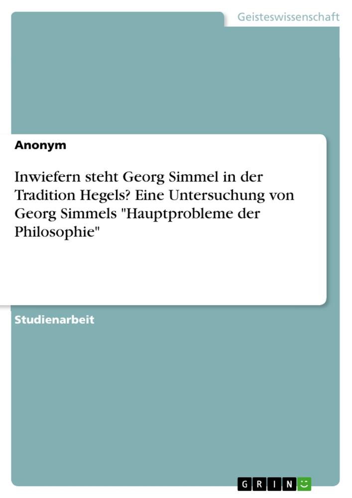 Inwiefern steht Georg Simmel in der Tradition Hegels? Eine Untersuchung von Georg Simmels Hauptprobleme der Philosophie von GRIN Verlag
