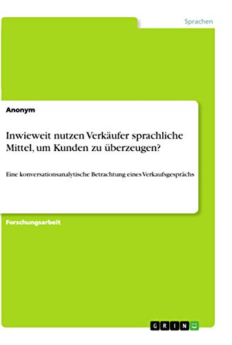 Inwieweit nutzen Verkäufer sprachliche Mittel, um Kunden zu überzeugen?: Eine konversationsanalytische Betrachtung eines Verkaufsgesprächs Inwieweit nutzen Verkäufer sprachliche Mittel, um Kunden zu überzeugen?: Eine konversationsanalytische Betrachtung eines Verkaufsgesprächs