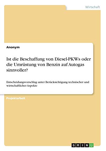 Ist die Beschaffung von Diesel-PKWs oder die Umrüstung von Benzin auf Autogas sinnvoller? Entscheidungsvorschlag unter Berücksichtigung technischer ... den Geprüften Technischen Betriebswirt (IHK) von Books on Demand