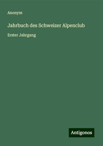 Jahrbuch des Schweizer Alpenclub: Erster Jahrgang Jahrbuch des Schweizer Alpenclub: Erster Jahrgang von Antigonos Verlag