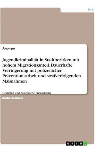 Jugendkriminalität in Stadtbezirken mit hohem Migrationsanteil. Dauerhafte Verringerung mit polizeilicher Präventionsarbeit und strafverfolgenden Maßnahmen: Ursachen und polizeiliche Entwicklung Jugendkriminalität in Stadtbezirken mit hohem Migrationsanteil. Dauerhafte Verringerung mit polizeilicher Präventionsarbeit und strafverfolgenden Maßnahmen: Ursachen und polizeiliche Entwicklung