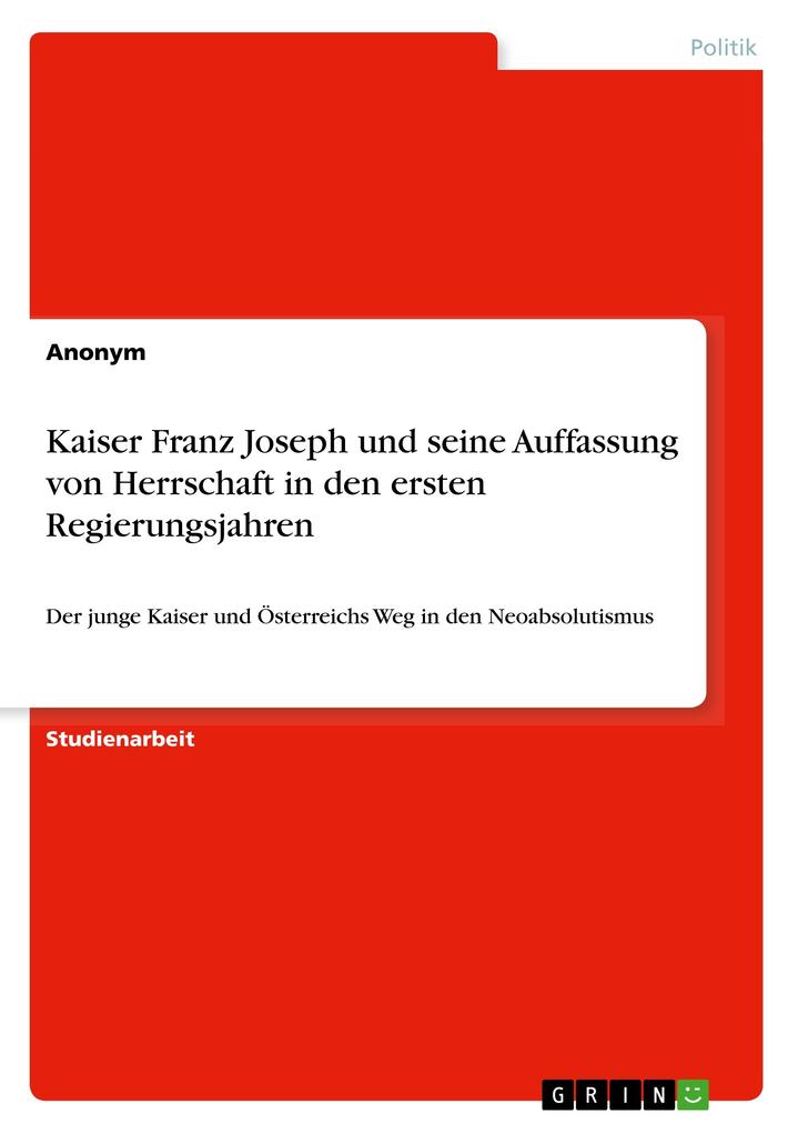 Kaiser Franz Joseph und seine Auffassung von Herrschaft in den ersten Regierungsjahren von GRIN Verlag