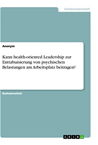 Kann health-oriented Leadership zur Enttabuisierung von psychischen Belastungen am Arbeitsplatz beitragen? Kann health-oriented Leadership zur Enttabuisierung von psychischen Belastungen am Arbeitsplatz beitragen?