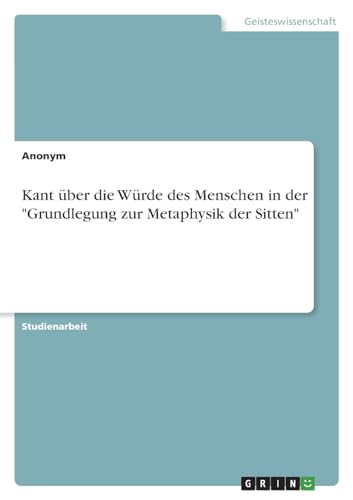 Kant über die Würde des Menschen in der "Grundlegung zur Metaphysik der Sitten" von GRIN Verlag