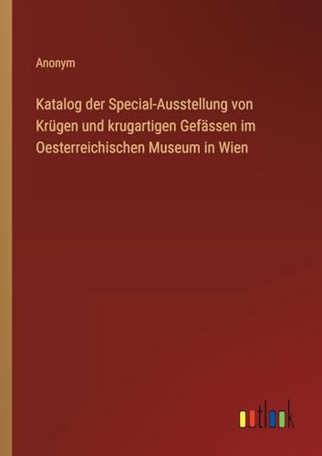 Katalog der Special-Ausstellung von Krügen und krugartigen Gefässen im Oesterreichischen Museum in Wien von Outlook Verlag