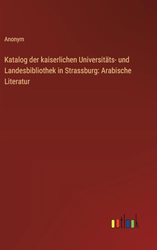 Katalog der kaiserlichen Universitäts- und Landesbibliothek in Strassburg: Arabische Literatur von Outlook Verlag