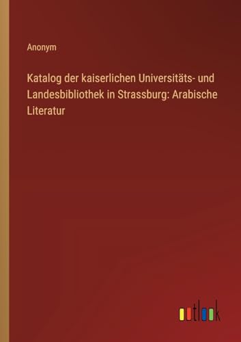Katalog der kaiserlichen Universitäts- und Landesbibliothek in Strassburg: Arabische Literatur