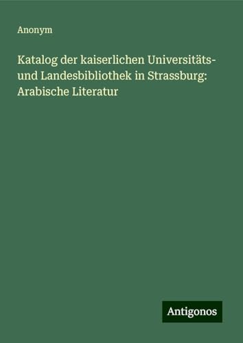 Katalog der kaiserlichen Universitäts- und Landesbibliothek in Strassburg: Arabische Literatur Katalog der kaiserlichen Universitäts- und Landesbibliothek in Strassburg: Arabische Literatur