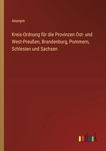 Kreis-Ordnung für die Provinzen Ost- und West-Preußen, Brandenburg, Pommern, Schlesien und Sachsen von Outlook Verlag