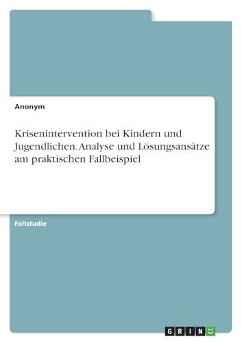 Krisenintervention bei Kindern und Jugendlichen. Analyse und Lösungsansätze am praktischen Fallbeispiel Krisenintervention bei Kindern und Jugendlichen. Analyse und Lösungsansätze am praktischen Fallbeispiel von GRIN Verlag