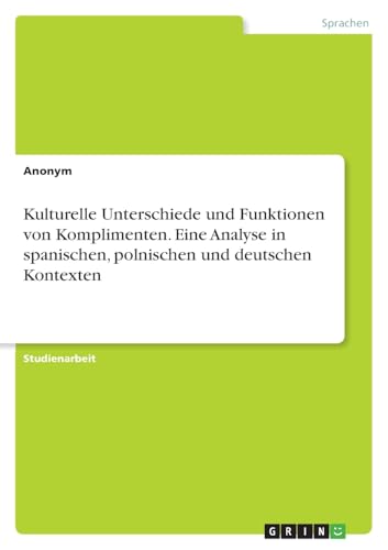 Kulturelle Unterschiede und Funktionen von Komplimenten. Eine Analyse in spanischen, polnischen und deutschen Kontexten Kulturelle Unterschiede und Funktionen von Komplimenten. Eine Analyse in spanischen, polnischen und deutschen Kontexten von GRIN Verlag