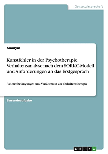 Kunstfehler in der Psychotherapie, Verhaltensanalyse nach dem SORKC-Modell und Anforderungen an das Erstgespräch: Rahmenbedingungen und Verfahren in der Verhaltenstherapie Kunstfehler in der Psychotherapie, Verhaltensanalyse nach dem SORKC-Modell und Anforderungen an das Erstgespräch: Rahmenbedingungen und Verfahren in der Verhaltenstherapie