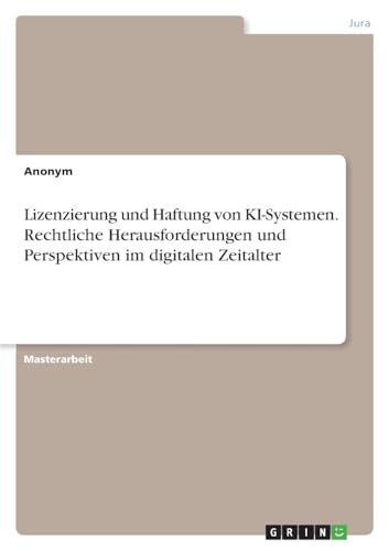 Lizenzierung und Haftung von KI-Systemen. Rechtliche Herausforderungen und Perspektiven im digitalen Zeitalter Lizenzierung und Haftung von KI-Systemen. Rechtliche Herausforderungen und Perspektiven im digitalen Zeitalter von GRIN Verlag