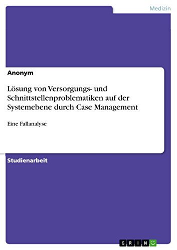 Lösung von Versorgungs- und Schnittstellenproblematiken auf der Systemebene durch Case Management: Eine Fallanalyse Lösung von Versorgungs- und Schnittstellenproblematiken auf der Systemebene durch Case Management: Eine Fallanalyse von GRIN Verlag
