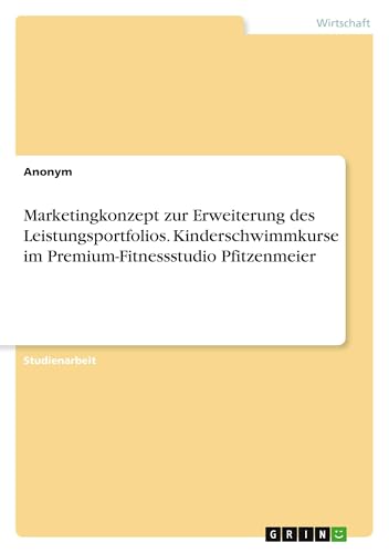 Marketingkonzept zur Erweiterung des Leistungsportfolios. Kinderschwimmkurse im Premium-Fitnessstudio Pfitzenmeier Marketingkonzept zur Erweiterung des Leistungsportfolios. Kinderschwimmkurse im Premium-Fitnessstudio Pfitzenmeier von GRIN Verlag