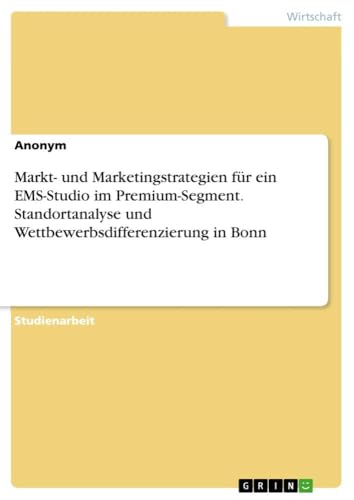 Markt- und Marketingstrategien für ein EMS-Studio im Premium-Segment. Standortanalyse und Wettbewerbsdifferenzierung in Bonn Markt- und Marketingstrategien für ein EMS-Studio im Premium-Segment. Standortanalyse und Wettbewerbsdifferenzierung in Bonn von GRIN Verlag