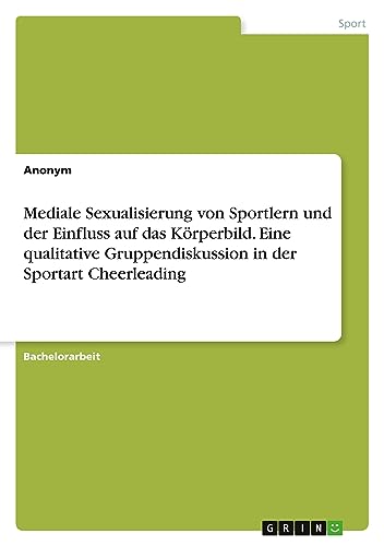 Mediale Sexualisierung von Sportlern und der Einfluss auf das Körperbild. Eine qualitative Gruppendiskussion in der Sportart Cheerleading Mediale Sexualisierung von Sportlern und der Einfluss auf das Körperbild. Eine qualitative Gruppendiskussion in der Sportart Cheerleading