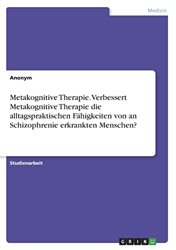 Metakognitive Therapie. Verbessert Metakognitive Therapie die alltagspraktischen Fähigkeiten von an Schizophrenie erkrankten Menschen? Metakognitive Therapie. Verbessert Metakognitive Therapie die alltagspraktischen Fähigkeiten von an Schizophrenie erkrankten Menschen?