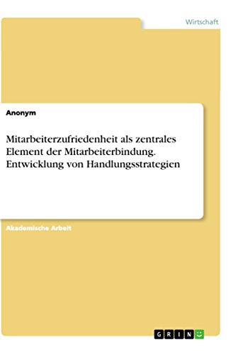 Mitarbeiterzufriedenheit als zentrales Element der Mitarbeiterbindung. Entwicklung von Handlungsstrategien