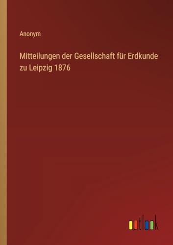 Mitteilungen der Gesellschaft für Erdkunde zu Leipzig 1876 von Outlook Verlag