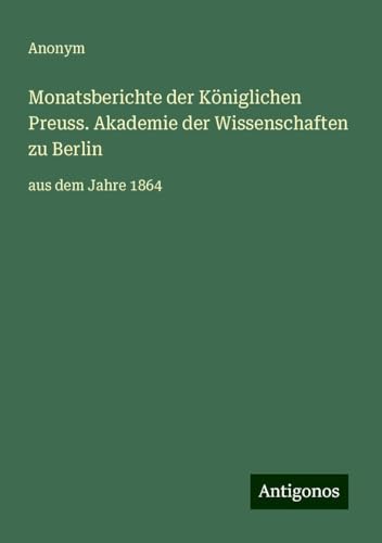 Monatsberichte der Königlichen Preuss. Akademie der Wissenschaften zu Berlin: aus dem Jahre 1864 Monatsberichte der Königlichen Preuss. Akademie der Wissenschaften zu Berlin: aus dem Jahre 1864 von Antigonos Verlag