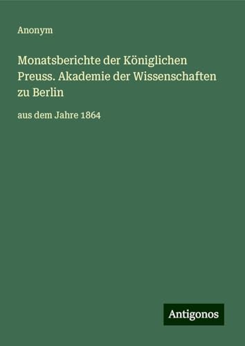 Monatsberichte der Königlichen Preuss. Akademie der Wissenschaften zu Berlin: aus dem Jahre 1864 Monatsberichte der Königlichen Preuss. Akademie der Wissenschaften zu Berlin: aus dem Jahre 1864 von Antigonos Verlag