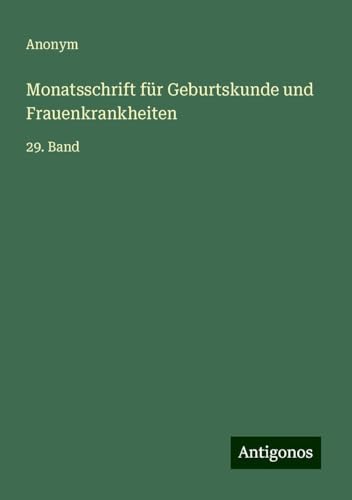 Monatsschrift für Geburtskunde und Frauenkrankheiten: 29. Band Monatsschrift für Geburtskunde und Frauenkrankheiten: 29. Band von Antigonos Verlag