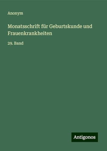 Monatsschrift für Geburtskunde und Frauenkrankheiten: 29. Band Monatsschrift für Geburtskunde und Frauenkrankheiten: 29. Band von Antigonos Verlag