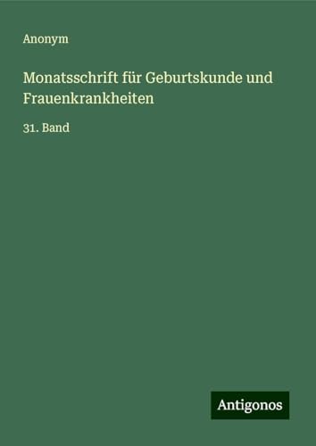 Monatsschrift für Geburtskunde und Frauenkrankheiten: 31. Band Monatsschrift für Geburtskunde und Frauenkrankheiten: 31. Band von Antigonos Verlag