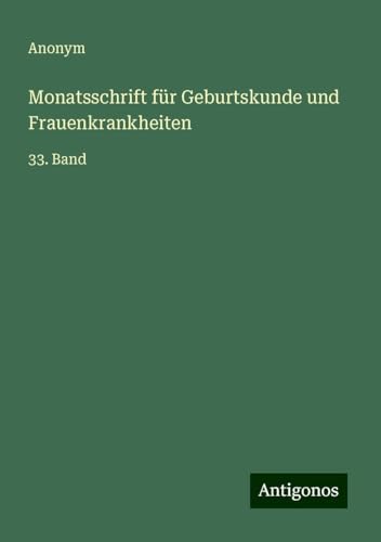Monatsschrift für Geburtskunde und Frauenkrankheiten: 33. Band Monatsschrift für Geburtskunde und Frauenkrankheiten: 33. Band von Antigonos Verlag
