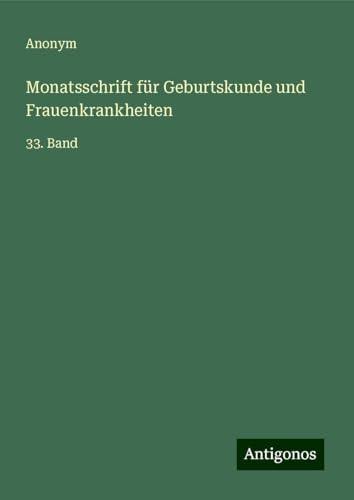 Monatsschrift für Geburtskunde und Frauenkrankheiten: 33. Band Monatsschrift für Geburtskunde und Frauenkrankheiten: 33. Band von Antigonos Verlag