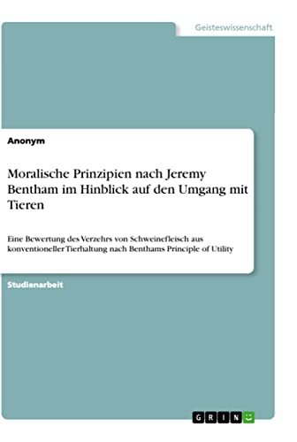 Moralische Prinzipien nach Jeremy Bentham im Hinblick auf den Umgang mit Tieren: Eine Bewertung des Verzehrs von Schweinefleisch aus konventioneller Tierhaltung nach Benthams Principle of Utility Moralische Prinzipien nach Jeremy Bentham im Hinblick auf den Umgang mit Tieren: Eine Bewertung des Verzehrs von Schweinefleisch aus konventioneller Tierhaltung nach Benthams Principle of Utility von Books on Demand