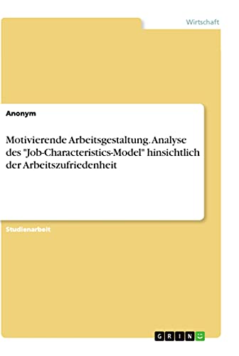 Motivierende Arbeitsgestaltung. Analyse des "Job-Characteristics-Model" hinsichtlich der Arbeitszufriedenheit Motivierende Arbeitsgestaltung. Analyse des "Job-Characteristics-Model" hinsichtlich der Arbeitszufriedenheit