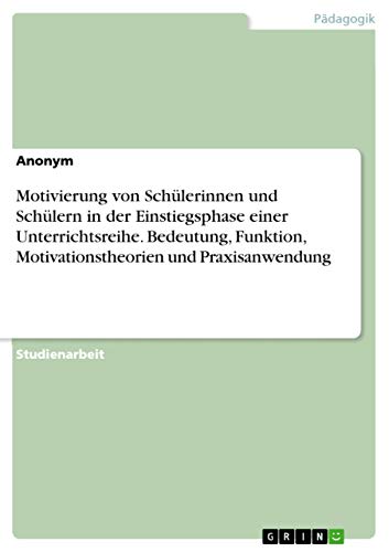Motivierung von Schülerinnen und Schülern in der Einstiegsphase einer Unterrichtsreihe. Bedeutung, Funktion, Motivationstheorien und Praxisanwendung Motivierung von Schülerinnen und Schülern in der Einstiegsphase einer Unterrichtsreihe. Bedeutung, Funktion, Motivationstheorien und Praxisanwendung