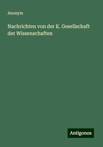 Nachrichten von der K. Gesellschaft der Wissenschaften Nachrichten von der K. Gesellschaft der Wissenschaften von Antigonos Verlag