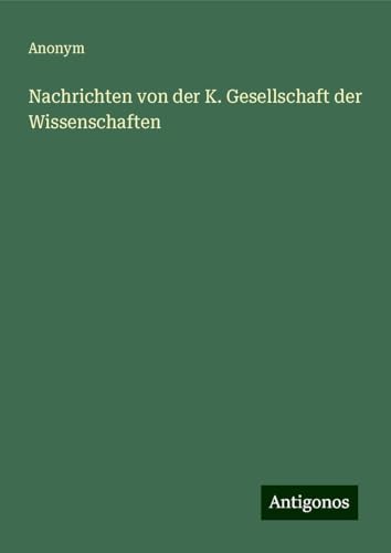 Nachrichten von der K. Gesellschaft der Wissenschaften Nachrichten von der K. Gesellschaft der Wissenschaften von Antigonos Verlag