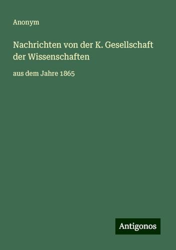 Nachrichten von der K. Gesellschaft der Wissenschaften: aus dem Jahre 1865 Nachrichten von der K. Gesellschaft der Wissenschaften: aus dem Jahre 1865 von Antigonos Verlag